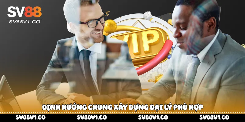 Định hướng chung xây dựng đại lý phù hợp